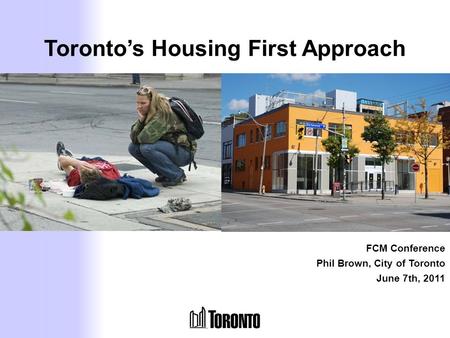Toronto’s Housing First Approach FCM Conference Phil Brown, City of Toronto June 7th, 2011.