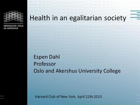 Health in an egalitarian society Espen Dahl Professor Oslo and Akershus University College Harvard Club of New York, April 22th 2015.