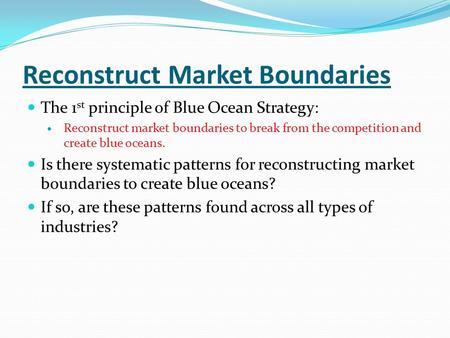 Reconstruct Market Boundaries The 1 st principle of Blue Ocean Strategy: Reconstruct market boundaries to break from the competition and create blue oceans.