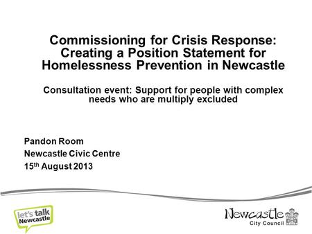 Commissioning for Crisis Response: Creating a Position Statement for Homelessness Prevention in Newcastle Consultation event: Support for people with complex.