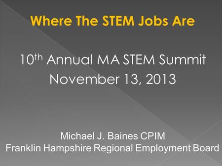 Where The STEM Jobs Are 10 th Annual MA STEM Summit November 13, 2013 Michael J. Baines CPIM Franklin Hampshire Regional Employment Board.