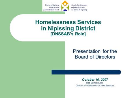 Homelessness Services in Nipissing District [DNSSAB’s Role] Presentation for the Board of Directors October 10, 2007 Bob Barraclough, Director of Operations.
