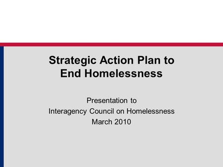 Strategic Action Plan to End Homelessness Presentation to Interagency Council on Homelessness March 2010.