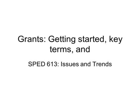 Grants: Getting started, key terms, and SPED 613: Issues and Trends.