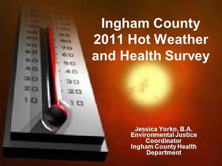 Ingham County 2011 Hot Weather and Health Survey Jessica Yorko, B.A. Environmental Justice Coordinator Ingham County Health Department.