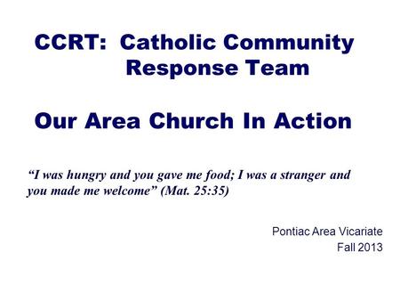 CCRT: Catholic Community Response Team Our Area Church In Action Pontiac Area Vicariate Fall 2013 “I was hungry and you gave me food; I was a stranger.