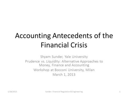 Accounting Antecedents of the Financial Crisis Shyam Sunder, Yale University Prudence vs. Liquidity: Alternative Approaches to Money, Finance and Accounting.