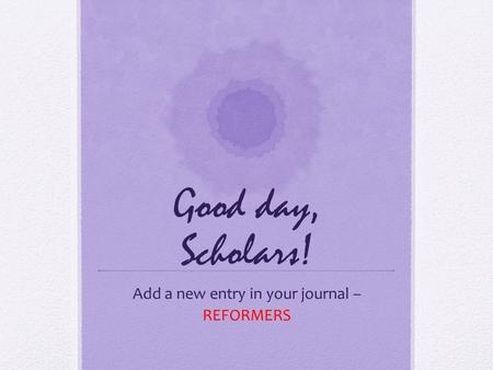 Good day, Scholars! Add a new entry in your journal – REFORMERS.