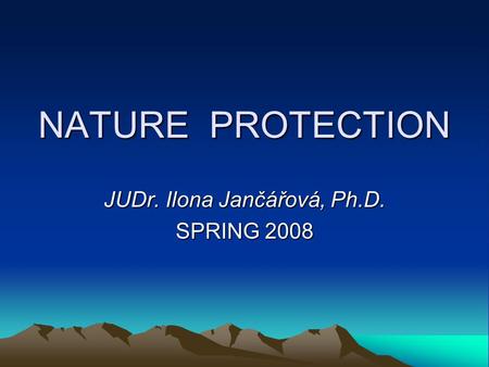 NATURE PROTECTION JUDr. Ilona Jančářová, Ph.D. SPRING 2008.