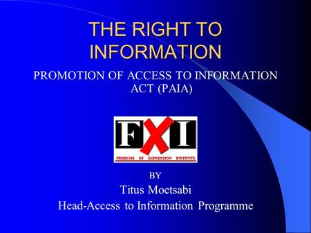 THE RIGHT TO INFORMATION PROMOTION OF ACCESS TO INFORMATION ACT (PAIA) BY Titus Moetsabi Head-Access to Information Programme.