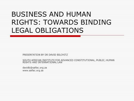BUSINESS AND HUMAN RIGHTS: TOWARDS BINDING LEGAL OBLIGATIONS PRESENTATION BY DR DAVID BILCHITZ SOUTH AFRICAN INSTITUTE FOR ADVANCED CONSTITUTIONAL, PUBLIC,