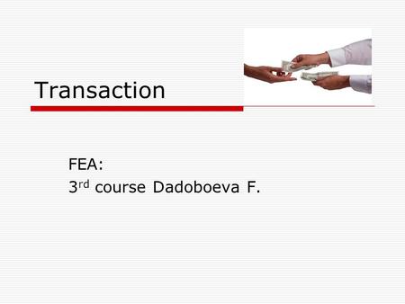 Transaction FEA: 3 rd course Dadoboeva F.. Transaction is:  1. An agreement between a buyer and a seller to exchange goods, services or financial instruments.