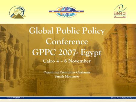 Global Public Policy Conference GPPC 2007- Egypt Cairo 4 – 6 November Organizing Committee Chairman Sameh Montasser.