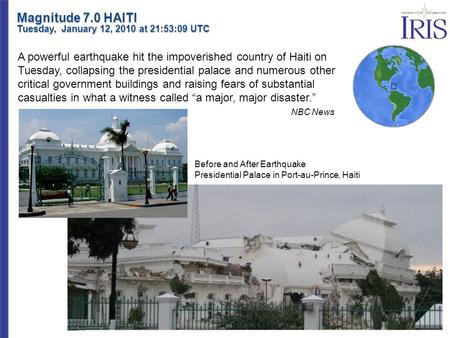 Magnitude 7.0 HAITI Tuesday, January 12, 2010 at 21:53:09 UTC A powerful earthquake hit the impoverished country of Haiti on Tuesday, collapsing the presidential.