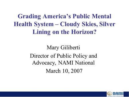 Grading America’s Public Mental Health System – Cloudy Skies, Silver Lining on the Horizon? Mary Giliberti Director of Public Policy and Advocacy, NAMI.