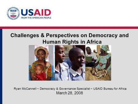 Challenges & Perspectives on Democracy and Human Rights in Africa Ryan McCannell ~ Democracy & Governance Specialist ~ USAID Bureau for Africa March 28,