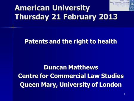 1 American University Thursday 21 February 2013 Patents and the right to health Duncan Matthews Centre for Commercial Law Studies Queen Mary, University.