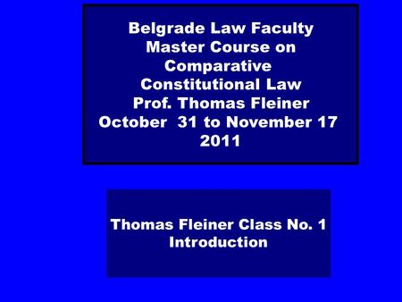 Thomas Fleiner Class No. 1 Introduction Belgrade Law Faculty Master Course on Comparative Constitutional Law Prof. Thomas Fleiner October 31 to November.