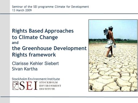 Clarisse Kehler Siebert Sivan Kartha Stockholm Environment Institute Seminar of the SEI programme Climate for Development 13 March 2009 Rights Based Approaches.