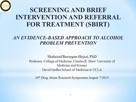 SCREENING AND BRIEF INTERVENTION AND REFERRAL FOR TREATMENT (SBIRT) AN EVIDENCE-BASED APPROACH TO ALCOHOL PROBLEM PREVENTION Shahrzad Bazargan-Hejazi,