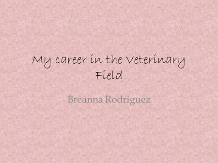 My career in the Veterinary Field Breanna Rodriguez.