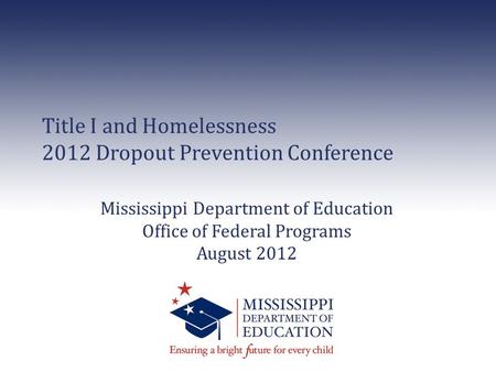 Title I and Homelessness 2012 Dropout Prevention Conference Mississippi Department of Education Office of Federal Programs August 2012.