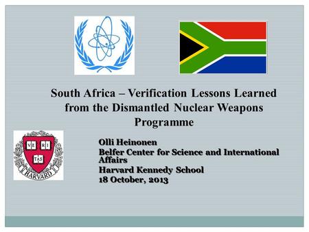 South Africa – Verification Lessons Learned from the Dismantled Nuclear Weapons Programme Olli Heinonen Belfer Center for Science and International Affairs.