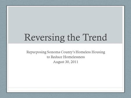 Reversing the Trend Repurposing Sonoma County’s Homeless Housing to Reduce Homelessness August 30, 2011.