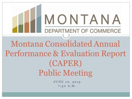 JUNE 10, 2015 7:30 A.M. Montana Consolidated Annual Performance & Evaluation Report (CAPER) Public Meeting.