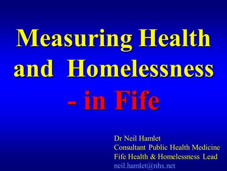 Measuring Health and Homelessness - in Fife Dr Neil Hamlet Consultant Public Health Medicine Fife Health & Homelessness Lead