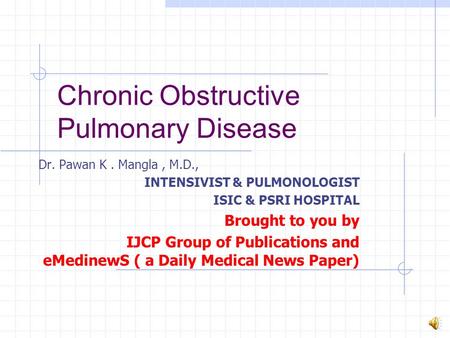 Chronic Obstructive Pulmonary Disease Dr. Pawan K. Mangla, M.D., INTENSIVIST & PULMONOLOGIST ISIC & PSRI HOSPITAL Brought to you by IJCP Group of Publications.
