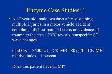 Enzyme Case Studies: 1 A 67 year old male two days after sustaining multiple injuries in a motor vehicle accident complains of chest pain. There is no.