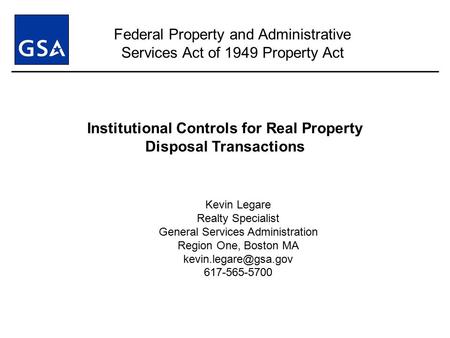 Institutional Controls for Real Property Disposal Transactions Kevin Legare Realty Specialist General Services Administration Region One, Boston MA