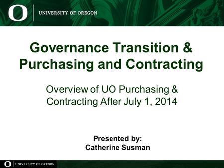Governance Transition & Purchasing and Contracting Overview of UO Purchasing & Contracting After July 1, 2014 Presented by: Catherine Susman.