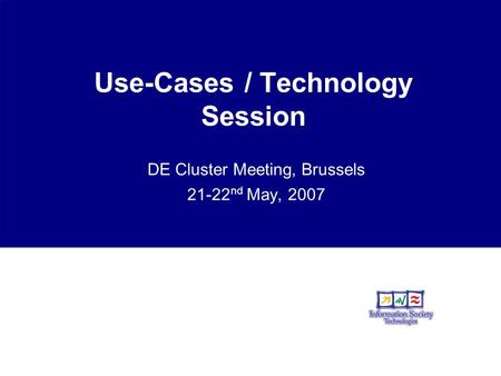 Use-Cases / Technology Session DE Cluster Meeting, Brussels 21-22 nd May, 2007.