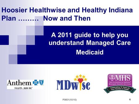 P0601(10/10) 1 Hoosier Healthwise and Healthy Indiana Plan ……… Now and Then A 2011 guide to help you understand Managed Care Medicaid.