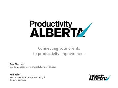 Connecting your clients to productivity improvement Bev Therrien Senior Manager, Government & Partner Relations Jeff Baker Senior Director, Strategic Marketing.