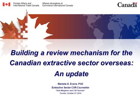 Building a review mechanism for the Canadian extractive sector overseas: An update Marketa D. Evans, PhD Extractive Sector CSR Counsellor “Risk Mitigation.