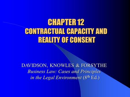 CHAPTER 12 CONTRACTUAL CAPACITY AND REALITY OF CONSENT DAVIDSON, KNOWLES & FORSYTHE Business Law: Cases and Principles in the Legal Environment (8 th Ed.)