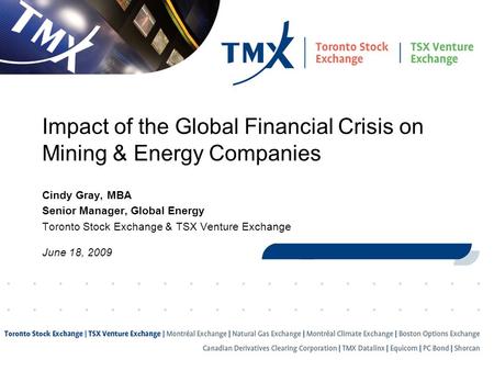 1 Impact of the Global Financial Crisis on Mining & Energy Companies Cindy Gray, MBA Senior Manager, Global Energy Toronto Stock Exchange & TSX Venture.
