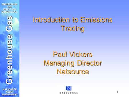 Greenhouse Gas GREENHOUSE GAS REDUCTION BUYERS POOL NATSOURCE ASSET MANAGEMENT 1 Introduction to Emissions Trading Paul Vickers Managing Director Natsource.