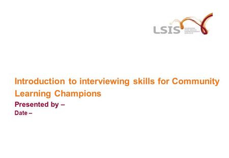 Introduction to interviewing skills for Community Learning Champions Presented by – Date –