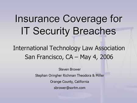 Insurance Coverage for IT Security Breaches International Technology Law Association San Francisco, CA – May 4, 2006 Steven Brower Stephan Oringher Richman.