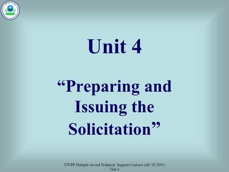 NWPP Multiple-Award Technical Support Contract (eff. 08/2005) Unit 4 Unit 4 “Preparing and Issuing the Solicitation ”