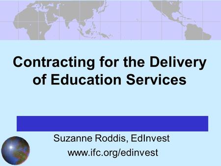 Contracting for the Delivery of Education Services Suzanne Roddis, EdInvest www.ifc.org/edinvest.