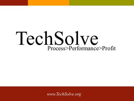 Www.TechSolve.org TechSolve Process>Performance>Profit.