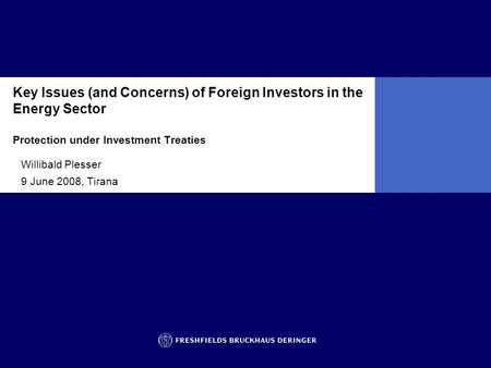 Key Issues (and Concerns) of Foreign Investors in the Energy Sector Protection under Investment Treaties Willibald Plesser 9 June 2008, Tirana.