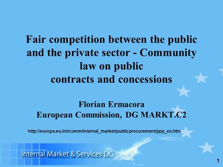 1 Fair competition between the public and the private sector - Community law on public contracts and concessions Florian Ermacora European Commission,
