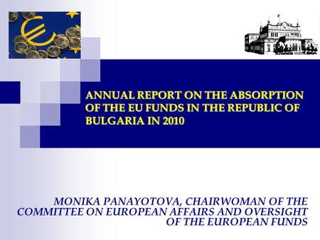 ANNUAL REPORT ON THE ABSORPTION OF THE EU FUNDS IN THE REPUBLIC OF BULGARIA IN 2010 MONIKA PANAYOTOVA, CHAIRWOMAN OF THE COMMITTEE ON EUROPEAN AFFAIRS.