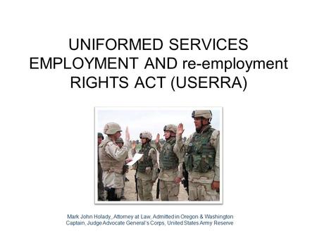 UNIFORMED SERVICES EMPLOYMENT AND re-employment RIGHTS ACT (USERRA) Cur1 JUN 0 Mark John Holady,, Attorney at Law, Admitted in Oregon & Washington Captain,